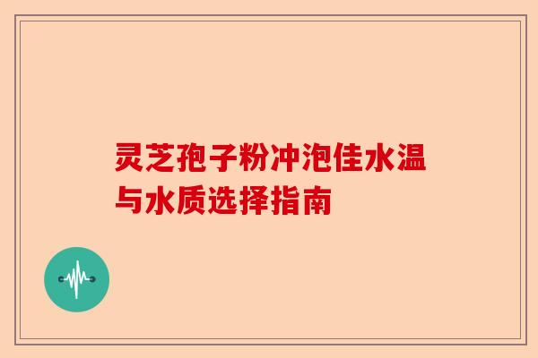 灵芝孢子粉冲泡佳水温与水质选择指南-第1张图片-卓越灵芝孢子粉