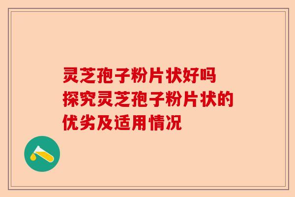 灵芝孢子粉片状好吗 探究灵芝孢子粉片状的优劣及适用情况-第1张图片-卓越灵芝孢子粉
