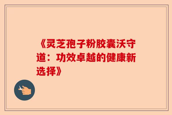 《灵芝孢子粉胶囊沃守道：功效卓越的健康新选择》-第1张图片-卓越灵芝孢子粉