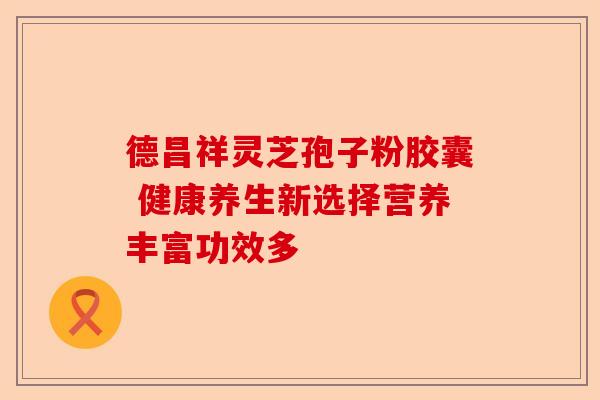 德昌祥灵芝孢子粉胶囊 健康养生新选择营养丰富功效多-第1张图片-卓越灵芝孢子粉 德昌祥灵芝孢子粉胶囊 健康养生新选择营养丰富功效多-第1张图片-卓越灵芝孢子粉