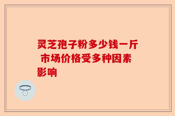 灵芝孢子粉多少钱一斤 市场价格受多种因素影响-第1张图片-卓越灵芝孢子粉 灵芝孢子粉多少钱一斤 市场价格受多种因素影响-第1张图片-卓越灵芝孢子粉