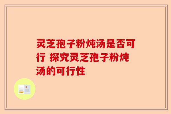 灵芝孢子粉炖汤是否可行 探究灵芝孢子粉炖汤的可行性-第1张图片-卓越灵芝孢子粉 灵芝孢子粉炖汤是否可行 探究灵芝孢子粉炖汤的可行性-第1张图片-卓越灵芝孢子粉