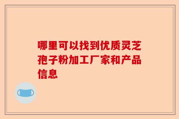 哪里可以找到优质灵芝孢子粉加工厂家和产品信息-第1张图片-卓越灵芝孢子粉 哪里可以找到优质灵芝孢子粉加工厂家和产品信息-第1张图片-卓越灵芝孢子粉