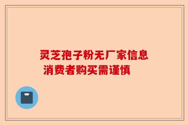 灵芝孢子粉无厂家信息 消费者购买需谨慎-第1张图片-卓越灵芝孢子粉