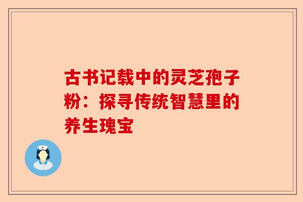 古书记载中的灵芝孢子粉:探寻传统智慧里的养生瑰宝-第1张图片-卓越灵芝孢子粉 古书记载中的灵芝孢子粉:探寻传统智慧里的养生瑰宝-第1张图片-卓越灵芝孢子粉
