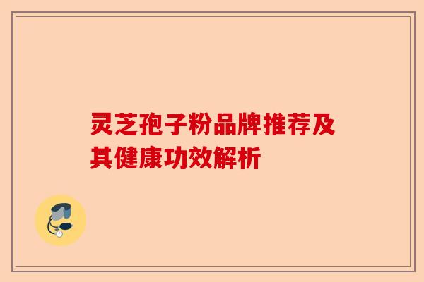 灵芝孢子粉品牌推荐及其健康功效解析-第1张图片-卓越灵芝孢子粉