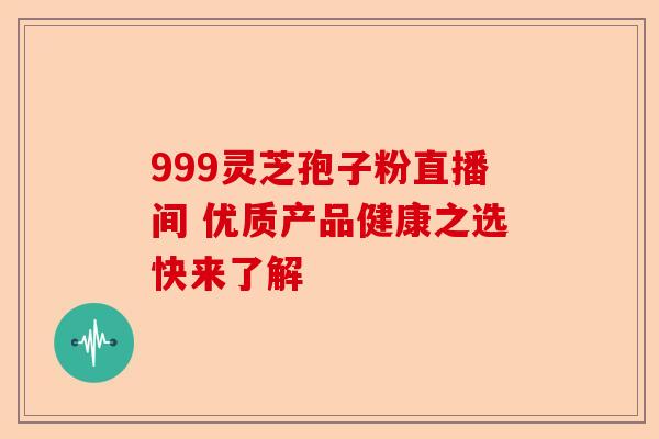999灵芝孢子粉直播间 优质产品健康之选快来了解-第1张图片-卓越灵芝孢子粉 999灵芝孢子粉直播间 优质产品健康之选快来了解-第1张图片-卓越灵芝孢子粉