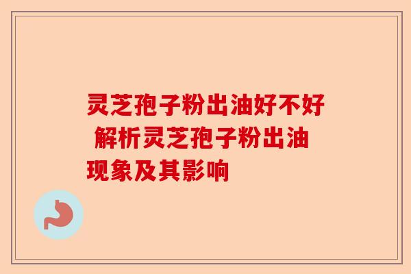 灵芝孢子粉出油好不好 解析灵芝孢子粉出油现象及其影响-第1张图片-卓越灵芝孢子粉 灵芝孢子粉出油好不好 解析灵芝孢子粉出油现象及其影响-第1张图片-卓越灵芝孢子粉