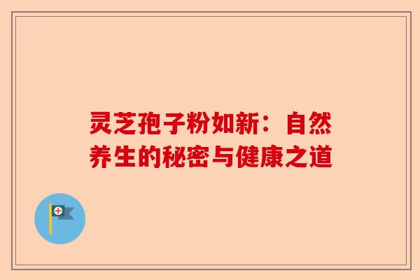 灵芝孢子粉如新:自然养生的秘密与健康之道-第1张图片-卓越灵芝孢子粉 灵芝孢子粉如新:自然养生的秘密与健康之道-第1张图片-卓越灵芝孢子粉
