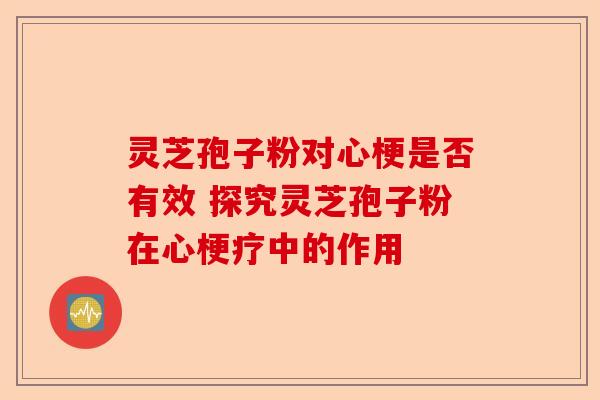 灵芝孢子粉对心梗是否有效 探究灵芝孢子粉在心梗疗中的作用-第1张图片-卓越灵芝孢子粉