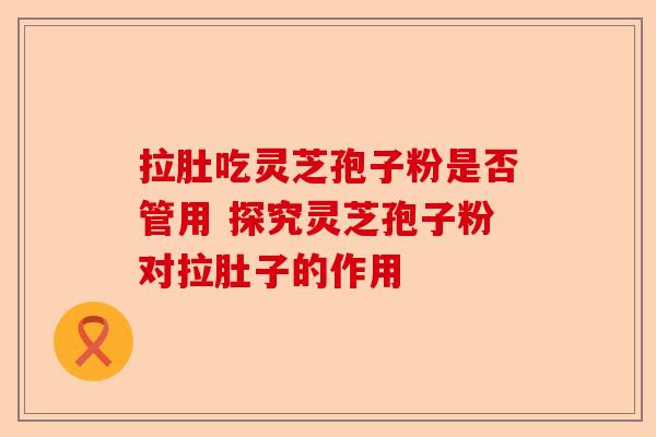 拉肚吃灵芝孢子粉是否管用 探究灵芝孢子粉对拉肚子的作用-第1张图片-卓越灵芝孢子粉 拉肚吃灵芝孢子粉是否管用 探究灵芝孢子粉对拉肚子的作用-第1张图片-卓越灵芝孢子粉