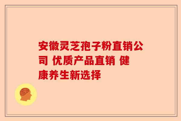 安徽灵芝孢子粉直销公司 优质产品直销 健康养生新选择-第1张图片-卓越灵芝孢子粉 安徽灵芝孢子粉直销公司 优质产品直销 健康养生新选择-第1张图片-卓越灵芝孢子粉