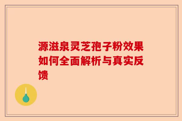 源滋泉灵芝孢子粉效果如何全面解析与真实反馈-第1张图片-卓越灵芝孢子粉