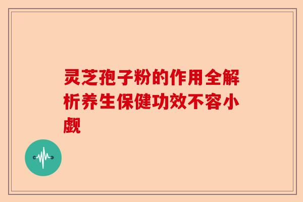 灵芝孢子粉的作用全解析养生保健功效不容小觑-第1张图片-卓越灵芝孢子粉 灵芝孢子粉的作用全解析养生保健功效不容小觑-第1张图片-卓越灵芝孢子粉