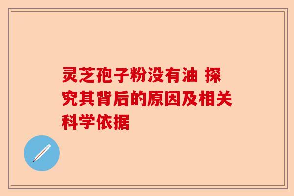 灵芝孢子粉没有油 探究其背后的原因及相关科学依据-第1张图片-卓越灵芝孢子粉 灵芝孢子粉没有油 探究其背后的原因及相关科学依据-第1张图片-卓越灵芝孢子粉