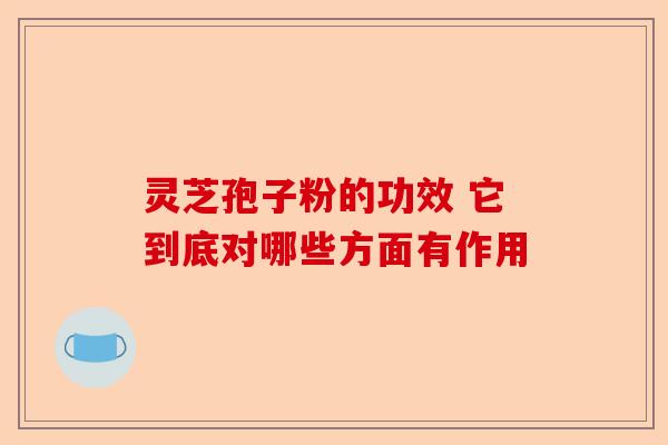 灵芝孢子粉的功效 它到底对哪些方面有作用-第1张图片-卓越灵芝孢子粉 灵芝孢子粉的功效 它到底对哪些方面有作用-第1张图片-卓越灵芝孢子粉