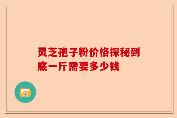 灵芝孢子粉价格探秘到底一斤需要多少钱-第1张图片-卓越灵芝孢子粉 灵芝孢子粉价格探秘到底一斤需要多少钱-第1张图片-卓越灵芝孢子粉