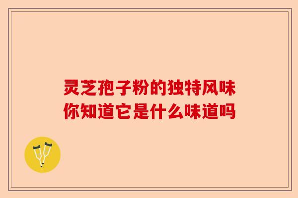 灵芝孢子粉的独特风味你知道它是什么味道吗-第1张图片-卓越灵芝孢子粉