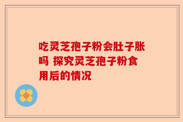 吃灵芝孢子粉会肚子胀吗 探究灵芝孢子粉食用后的情况-第1张图片-卓越灵芝孢子粉