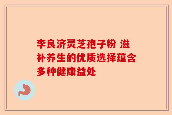 李良济灵芝孢子粉 滋补养生的优质选择蕴含多种健康益处-第1张图片-卓越灵芝孢子粉 李良济灵芝孢子粉 滋补养生的优质选择蕴含多种健康益处-第1张图片-卓越灵芝孢子粉