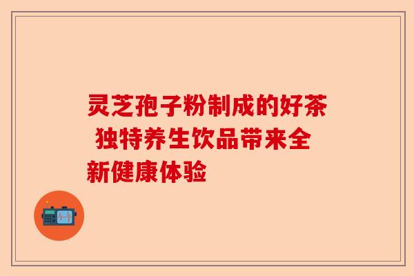 灵芝孢子粉制成的好茶 独特养生饮品带来全新健康体验-第1张图片-卓越灵芝孢子粉 灵芝孢子粉制成的好茶 独特养生饮品带来全新健康体验-第1张图片-卓越灵芝孢子粉