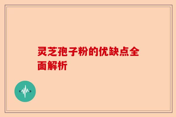 灵芝孢子粉的优缺点全面解析-第1张图片-卓越灵芝孢子粉 灵芝孢子粉的优缺点全面解析-第1张图片-卓越灵芝孢子粉