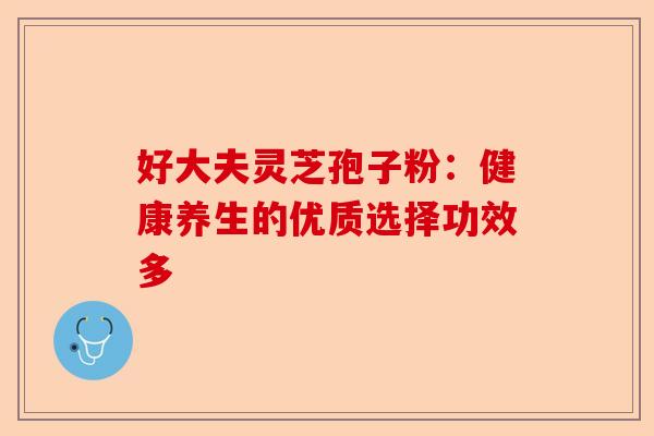 好大夫灵芝孢子粉:健康养生的优质选择功效多-第1张图片-卓越灵芝孢子粉 好大夫灵芝孢子粉:健康养生的优质选择功效多-第1张图片-卓越灵芝孢子粉