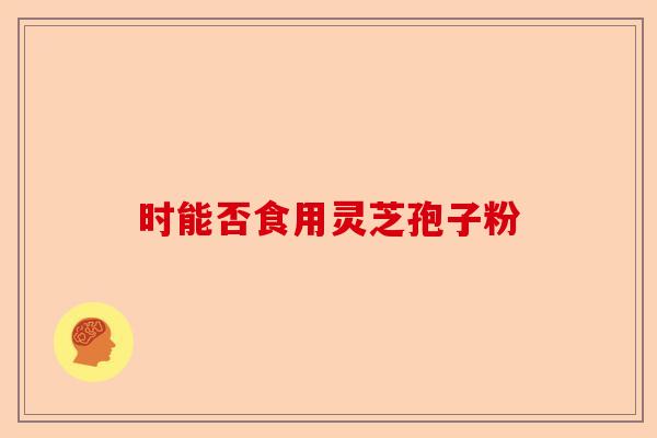 时能否食用灵芝孢子粉-第1张图片-卓越灵芝孢子粉 时能否食用灵芝孢子粉-第1张图片-卓越灵芝孢子粉