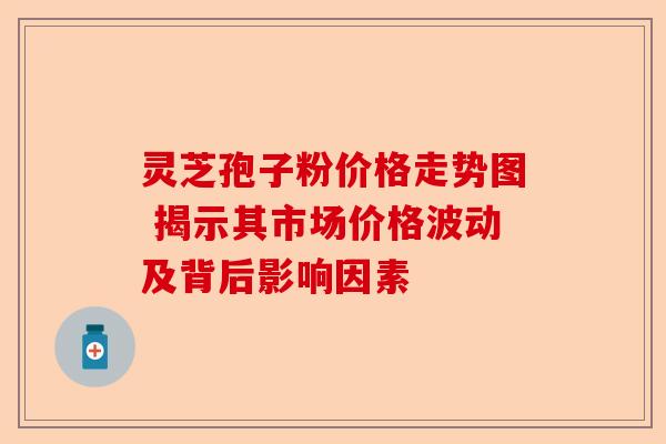 灵芝孢子粉价格走势图 揭示其市场价格波动及背后影响因素-第1张图片-卓越灵芝孢子粉