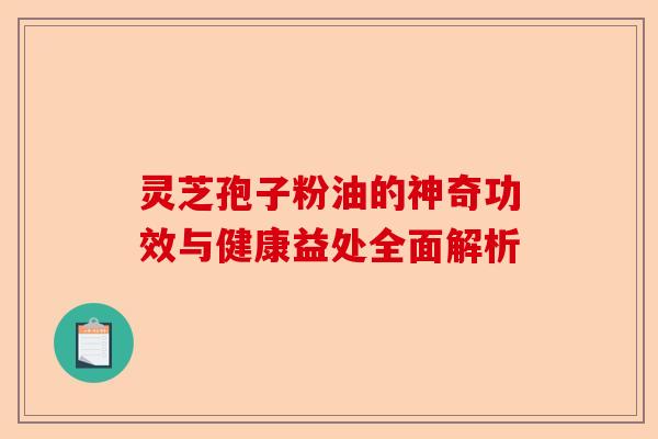 灵芝孢子粉油的神奇功效与健康益处全面解析-第1张图片-卓越灵芝孢子粉