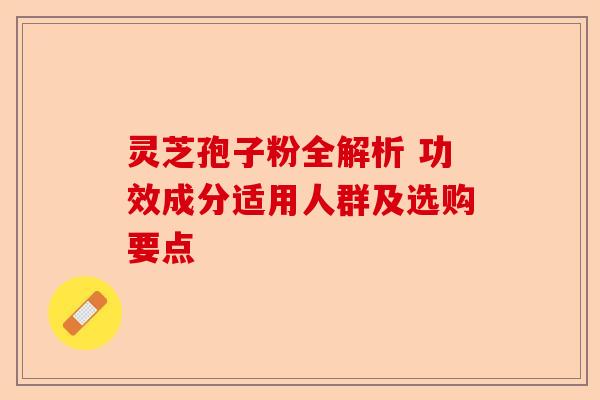 灵芝孢子粉全解析 功效成分适用人群及选购要点-第1张图片-卓越灵芝孢子粉 灵芝孢子粉全解析 功效成分适用人群及选购要点-第1张图片-卓越灵芝孢子粉
