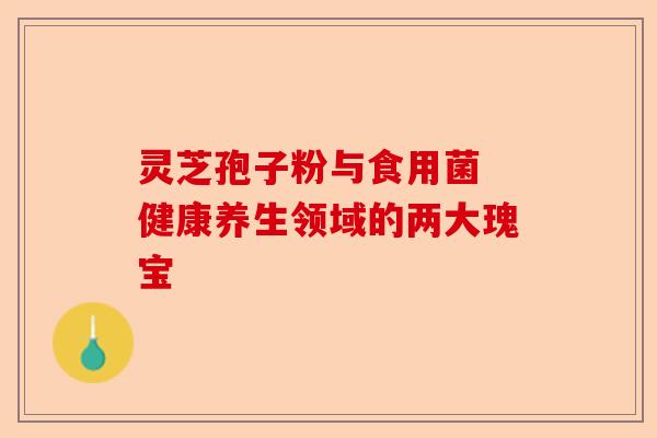 灵芝孢子粉与食用菌 健康养生领域的两大瑰宝-第1张图片-卓越灵芝孢子粉 灵芝孢子粉与食用菌 健康养生领域的两大瑰宝-第1张图片-卓越灵芝孢子粉
