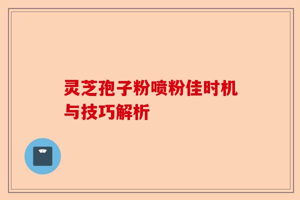 灵芝孢子粉喷粉佳时机与技巧解析-第1张图片-卓越灵芝孢子粉