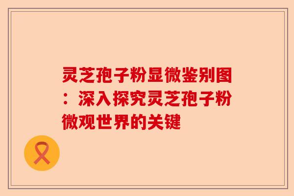 灵芝孢子粉显微鉴别图：深入探究灵芝孢子粉微观世界的关键-第1张图片-卓越灵芝孢子粉