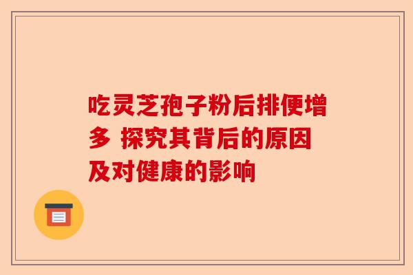 吃灵芝孢子粉后排便增多 探究其背后的原因及对健康的影响-第1张图片-卓越灵芝孢子粉 吃灵芝孢子粉后排便增多 探究其背后的原因及对健康的影响-第1张图片-卓越灵芝孢子粉