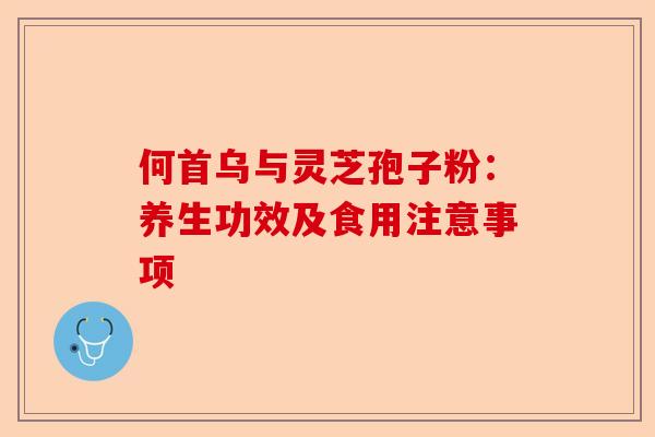何首乌与灵芝孢子粉：养生功效及食用注意事项-第1张图片-卓越灵芝孢子粉