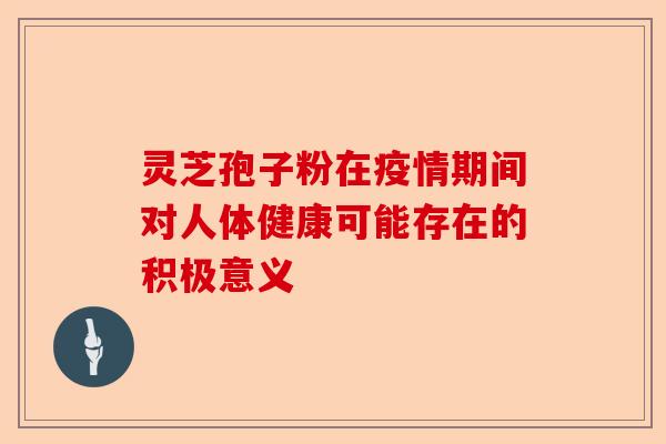灵芝孢子粉在疫情期间对人体健康可能存在的积极意义-第1张图片-卓越灵芝孢子粉 灵芝孢子粉在疫情期间对人体健康可能存在的积极意义-第1张图片-卓越灵芝孢子粉