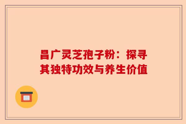 昌广灵芝孢子粉:探寻其独特功效与养生价值-第1张图片-卓越灵芝孢子粉 昌广灵芝孢子粉:探寻其独特功效与养生价值-第1张图片-卓越灵芝孢子粉