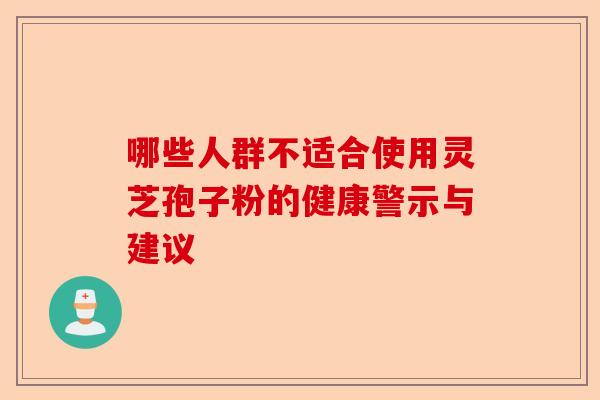 哪些人群不适合使用灵芝孢子粉的健康警示与建议-第1张图片-卓越灵芝孢子粉 哪些人群不适合使用灵芝孢子粉的健康警示与建议-第1张图片-卓越灵芝孢子粉