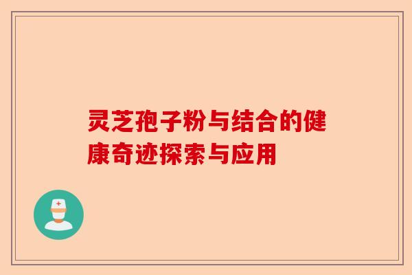 灵芝孢子粉与结合的健康奇迹探索与应用-第1张图片-卓越灵芝孢子粉 灵芝孢子粉与结合的健康奇迹探索与应用-第1张图片-卓越灵芝孢子粉