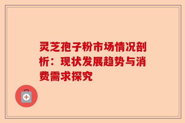 灵芝孢子粉市场情况剖析:现状发展趋势与消费需求探究-第1张图片-卓越灵芝孢子粉 灵芝孢子粉市场情况剖析:现状发展趋势与消费需求探究-第1张图片-卓越灵芝孢子粉