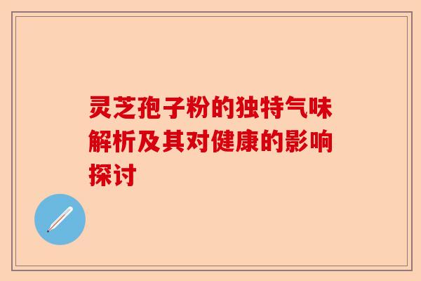 灵芝孢子粉的独特气味解析及其对健康的影响探讨-第1张图片-卓越灵芝孢子粉 灵芝孢子粉的独特气味解析及其对健康的影响探讨-第1张图片-卓越灵芝孢子粉