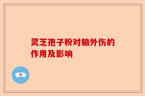灵芝孢子粉对脑外伤的作用及影响-第1张图片-卓越灵芝孢子粉 灵芝孢子粉对脑外伤的作用及影响-第1张图片-卓越灵芝孢子粉