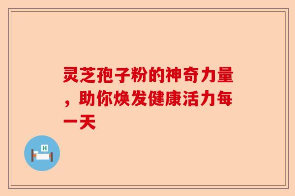 灵芝孢子粉的神奇力量，助你焕发健康活力每一天-第1张图片-卓越灵芝孢子粉