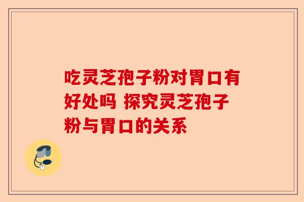 吃灵芝孢子粉对胃口有好处吗 探究灵芝孢子粉与胃口的关系-第1张图片-卓越灵芝孢子粉