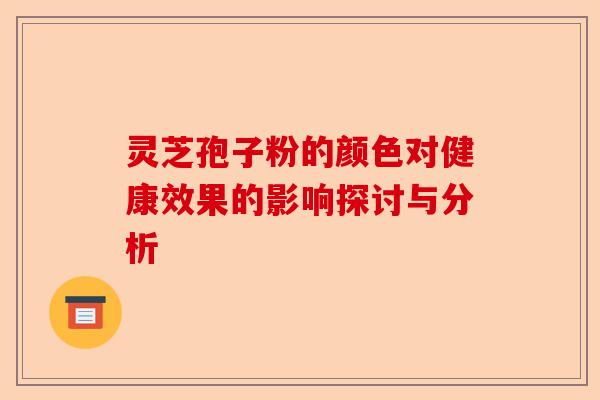 灵芝孢子粉的颜色对健康效果的影响探讨与分析-第1张图片-卓越灵芝孢子粉 灵芝孢子粉的颜色对健康效果的影响探讨与分析-第1张图片-卓越灵芝孢子粉
