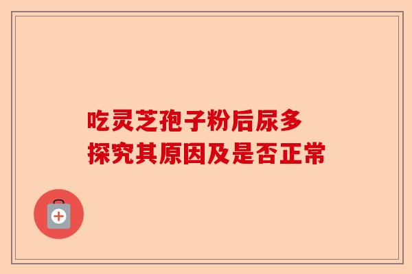 吃灵芝孢子粉后尿多 探究其原因及是否正常-第1张图片-卓越灵芝孢子粉 吃灵芝孢子粉后尿多 探究其原因及是否正常-第1张图片-卓越灵芝孢子粉