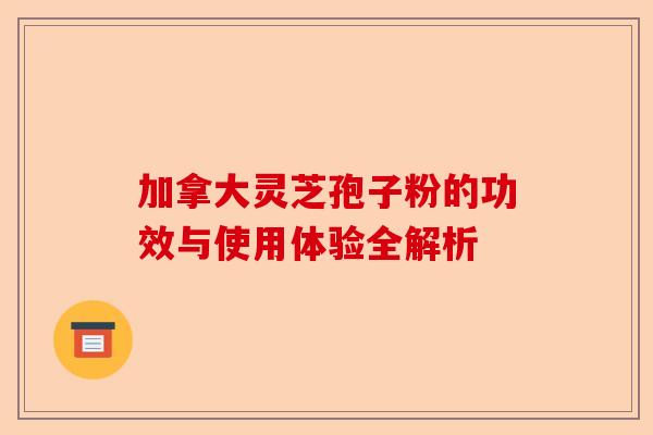 加拿大灵芝孢子粉的功效与使用体验全解析-第1张图片-卓越灵芝孢子粉 加拿大灵芝孢子粉的功效与使用体验全解析-第1张图片-卓越灵芝孢子粉