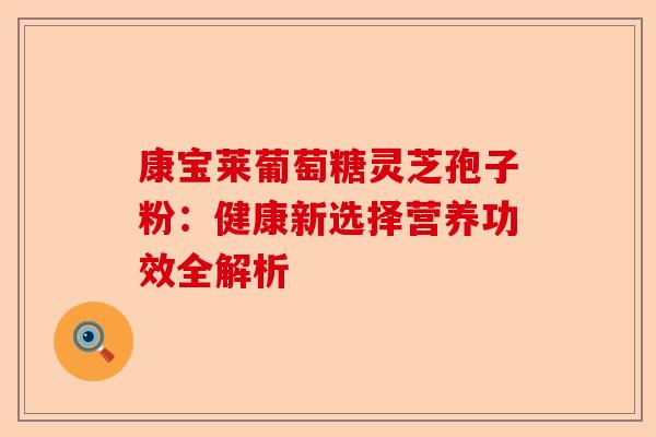 康宝莱葡萄糖灵芝孢子粉:健康新选择营养功效全解析-第1张图片-卓越灵芝孢子粉 康宝莱葡萄糖灵芝孢子粉:健康新选择营养功效全解析-第1张图片-卓越灵芝孢子粉