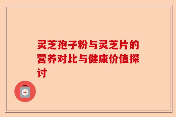灵芝孢子粉与灵芝片的营养对比与健康价值探讨-第1张图片-卓越灵芝孢子粉 灵芝孢子粉与灵芝片的营养对比与健康价值探讨-第1张图片-卓越灵芝孢子粉